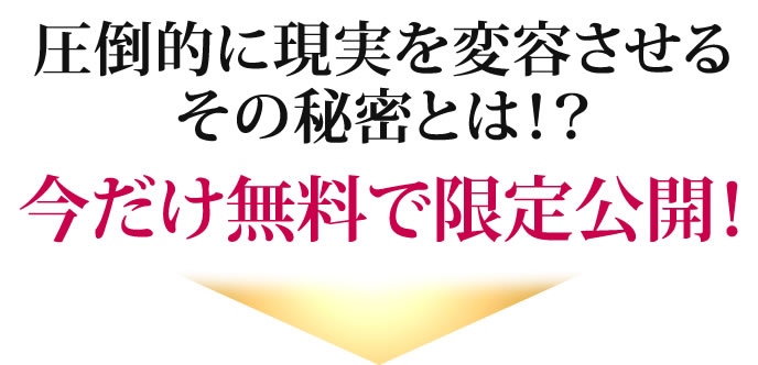 圧倒的に現実を変容させるその秘密とは！？今だけ無料で限定公開！